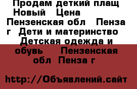 Продам деткий плащ.Новый › Цена ­ 10 000 - Пензенская обл., Пенза г. Дети и материнство » Детская одежда и обувь   . Пензенская обл.,Пенза г.